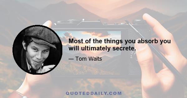 Most of the things you absorb you will ultimately secrete.