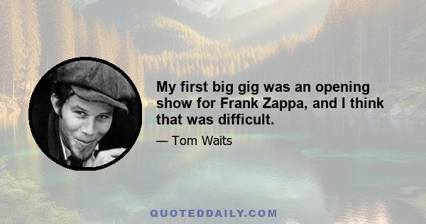 My first big gig was an opening show for Frank Zappa, and I think that was difficult.