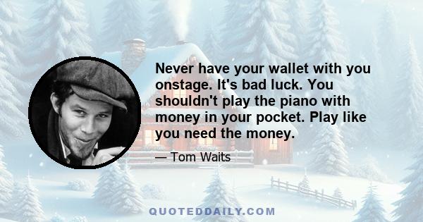 Never have your wallet with you onstage. It's bad luck. You shouldn't play the piano with money in your pocket. Play like you need the money.