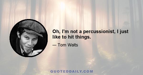 Oh, I'm not a percussionist, I just like to hit things.