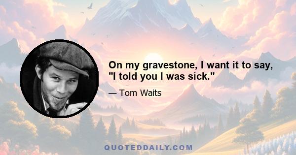 On my gravestone, I want it to say, I told you I was sick.