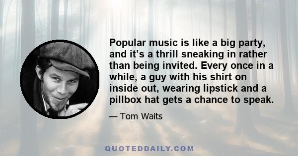 Popular music is like a big party, and it’s a thrill sneaking in rather than being invited. Every once in a while, a guy with his shirt on inside out, wearing lipstick and a pillbox hat gets a chance to speak.