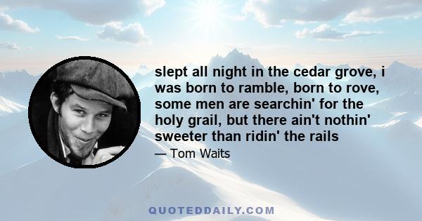 slept all night in the cedar grove, i was born to ramble, born to rove, some men are searchin' for the holy grail, but there ain't nothin' sweeter than ridin' the rails