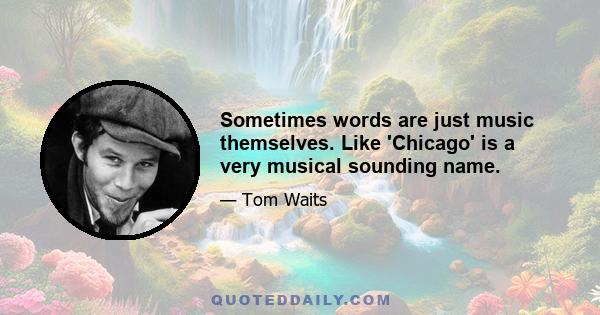 Sometimes words are just music themselves. Like 'Chicago' is a very musical sounding name.