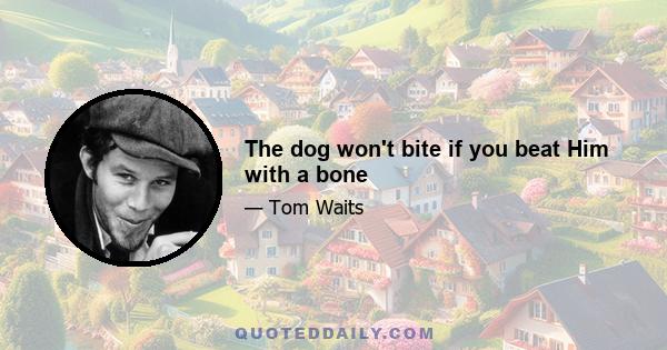 The dog won't bite if you beat Him with a bone