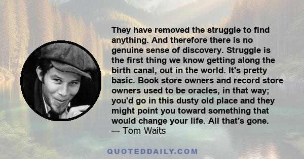 They have removed the struggle to find anything. And therefore there is no genuine sense of discovery. Struggle is the first thing we know getting along the birth canal, out in the world. It's pretty basic. Book store