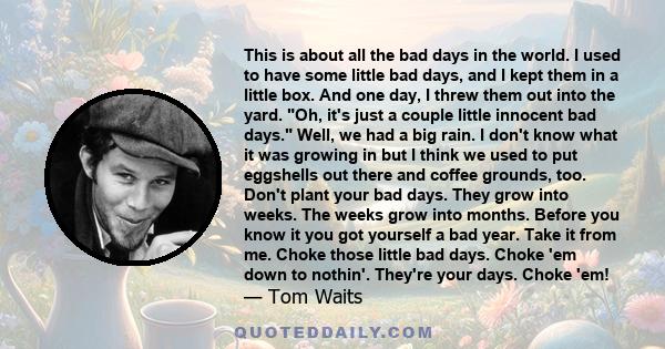 This is about all the bad days in the world. I used to have some little bad days, and I kept them in a little box. And one day, I threw them out into the yard. Oh, it's just a couple little innocent bad days. Well, we