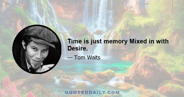 Time is just memory Mixed in with Desire.