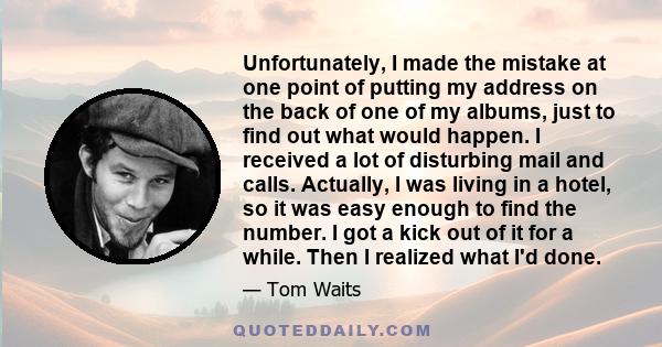 Unfortunately, I made the mistake at one point of putting my address on the back of one of my albums, just to find out what would happen. I received a lot of disturbing mail and calls. Actually, I was living in a hotel, 