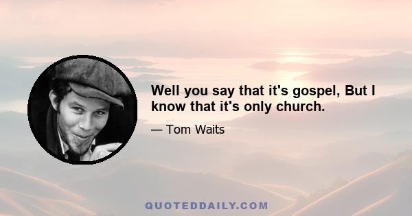 Well you say that it's gospel, But I know that it's only church.