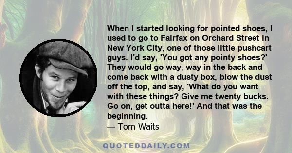 When I started looking for pointed shoes, I used to go to Fairfax on Orchard Street in New York City, one of those little pushcart guys. I'd say, 'You got any pointy shoes?' They would go way, way in the back and come
