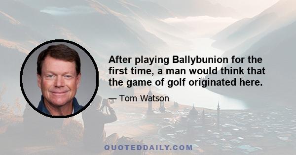 After playing Ballybunion for the first time, a man would think that the game of golf originated here.