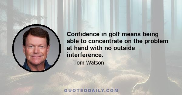 Confidence in golf means being able to concentrate on the problem at hand with no outside interference.