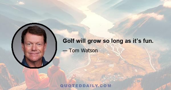 Golf will grow so long as it’s fun.