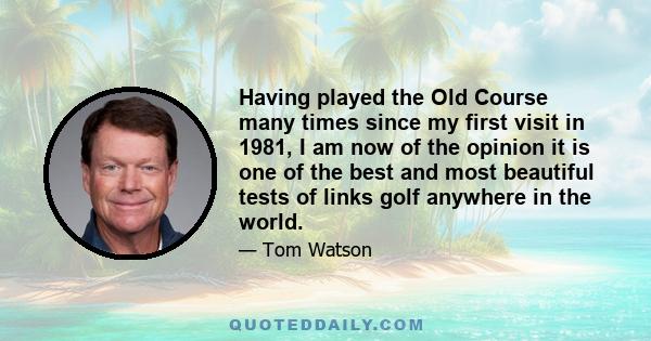 Having played the Old Course many times since my first visit in 1981, I am now of the opinion it is one of the best and most beautiful tests of links golf anywhere in the world.