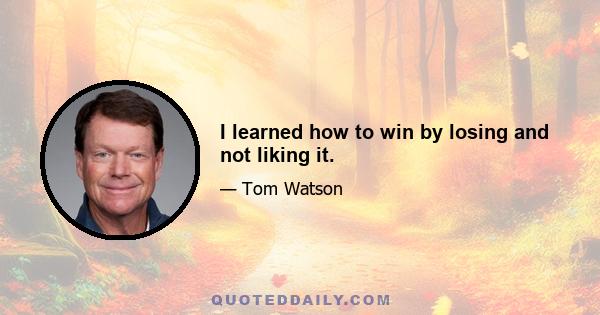 I learned how to win by losing and not liking it.