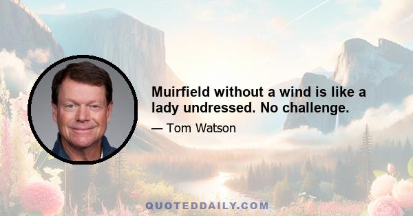 Muirfield without a wind is like a lady undressed. No challenge.