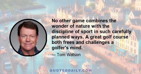 No other game combines the wonder of nature with the discipline of sport in such carefully planned ways. A great golf course both frees and challenges a golfer's mind.