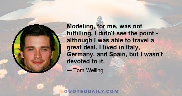 Modeling, for me, was not fulfilling. I didn't see the point - although I was able to travel a great deal. I lived in Italy, Germany, and Spain, but I wasn't devoted to it.