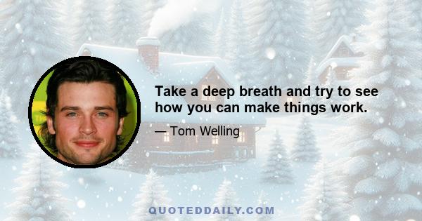 Take a deep breath and try to see how you can make things work.