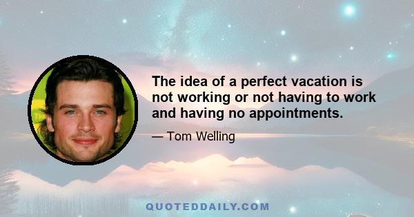 The idea of a perfect vacation is not working or not having to work and having no appointments.