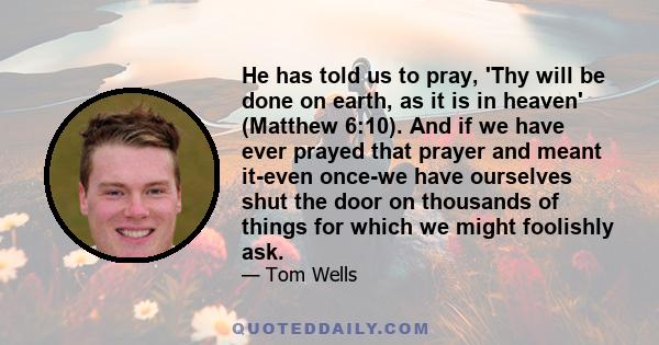 He has told us to pray, 'Thy will be done on earth, as it is in heaven' (Matthew 6:10). And if we have ever prayed that prayer and meant it-even once-we have ourselves shut the door on thousands of things for which we