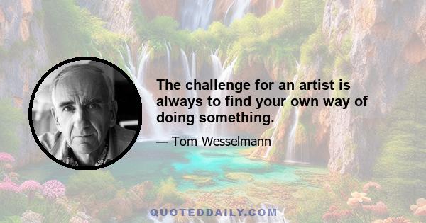 The challenge for an artist is always to find your own way of doing something.