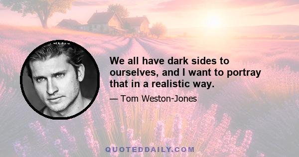 We all have dark sides to ourselves, and I want to portray that in a realistic way.