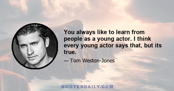 You always like to learn from people as a young actor. I think every young actor says that, but its true.