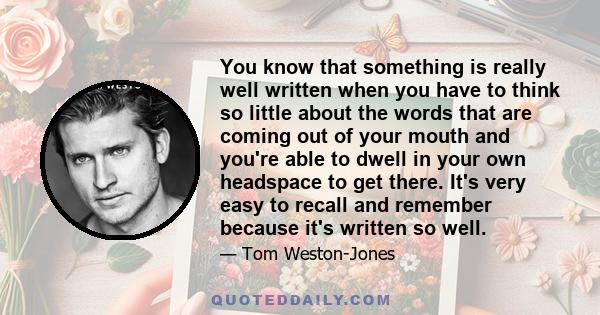 You know that something is really well written when you have to think so little about the words that are coming out of your mouth and you're able to dwell in your own headspace to get there. It's very easy to recall and 