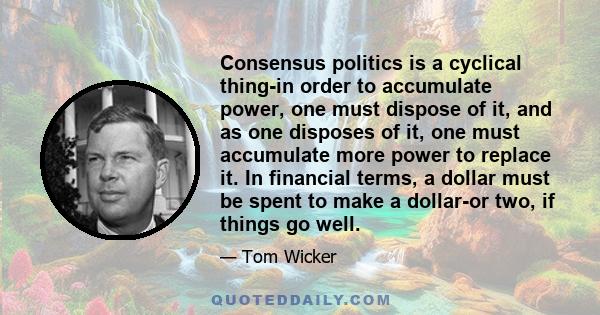 Consensus politics is a cyclical thing-in order to accumulate power, one must dispose of it, and as one disposes of it, one must accumulate more power to replace it. In financial terms, a dollar must be spent to make a