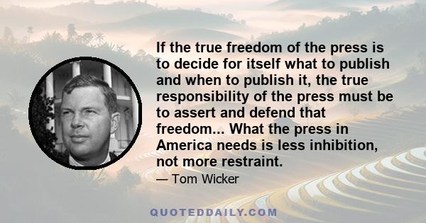 If the true freedom of the press is to decide for itself what to publish and when to publish it, the true responsibility of the press must be to assert and defend that freedom... What the press in America needs is less