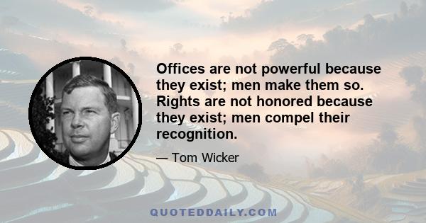 Offices are not powerful because they exist; men make them so. Rights are not honored because they exist; men compel their recognition.