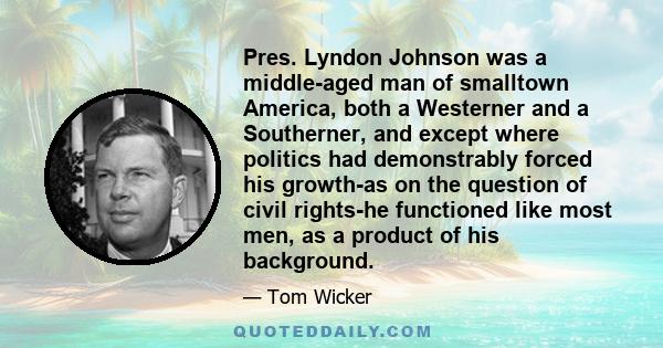 Pres. Lyndon Johnson was a middle-aged man of smalltown America, both a Westerner and a Southerner, and except where politics had demonstrably forced his growth-as on the question of civil rights-he functioned like most 