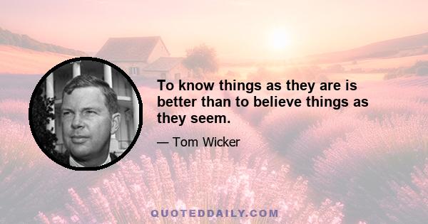 To know things as they are is better than to believe things as they seem.