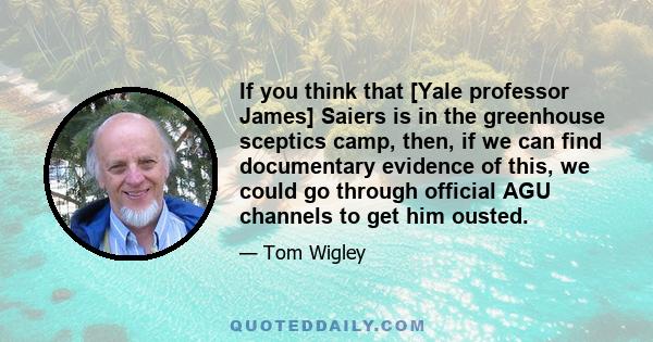 If you think that [Yale professor James] Saiers is in the greenhouse sceptics camp, then, if we can find documentary evidence of this, we could go through official AGU channels to get him ousted.