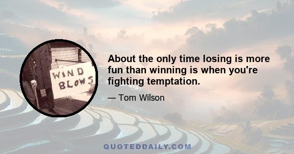 About the only time losing is more fun than winning is when you're fighting temptation.