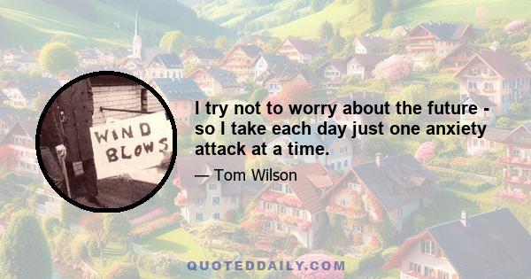 I try not to worry about the future - so I take each day just one anxiety attack at a time.