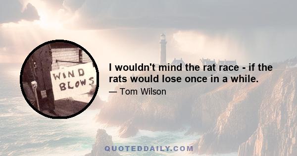 I wouldn't mind the rat race - if the rats would lose once in a while.