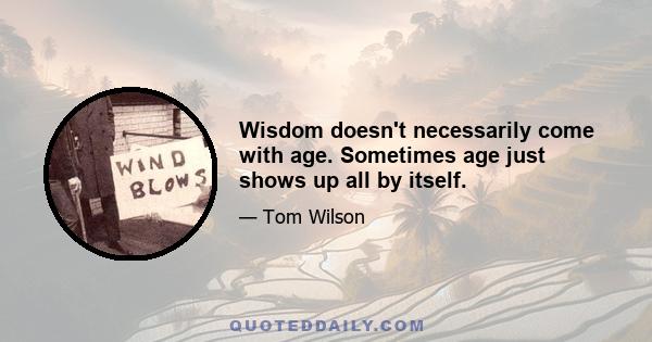 Wisdom doesn't necessarily come with age. Sometimes age just shows up all by itself.