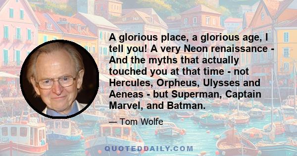 A glorious place, a glorious age, I tell you! A very Neon renaissance - And the myths that actually touched you at that time - not Hercules, Orpheus, Ulysses and Aeneas - but Superman, Captain Marvel, and Batman.