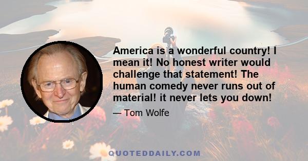 America is a wonderful country! I mean it! No honest writer would challenge that statement! The human comedy never runs out of material! it never lets you down!