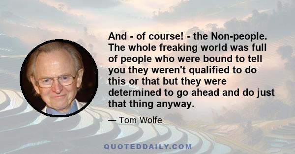 And - of course! - the Non-people. The whole freaking world was full of people who were bound to tell you they weren't qualified to do this or that but they were determined to go ahead and do just that thing anyway.