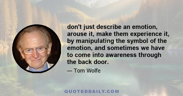 don't just describe an emotion, arouse it, make them experience it, by manipulating the symbol of the emotion, and sometimes we have to come into awareness through the back door.