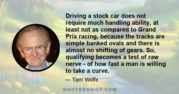 Driving a stock car does not require much handling ability, at least not as compared to Grand Prix racing, because the tracks are simple banked ovals and there is almost no shifting of gears. So, qualifying becomes a