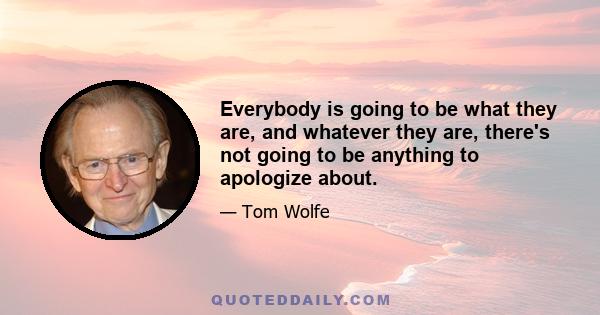 Everybody is going to be what they are, and whatever they are, there's not going to be anything to apologize about.