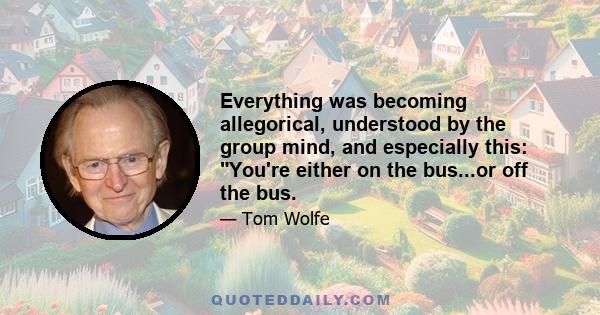 Everything was becoming allegorical, understood by the group mind, and especially this: You're either on the bus...or off the bus.