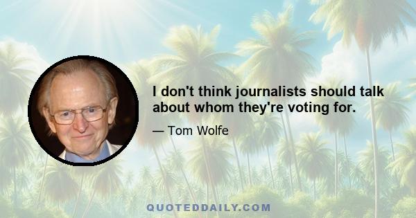 I don't think journalists should talk about whom they're voting for.