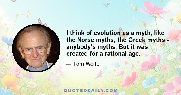 I think of evolution as a myth, like the Norse myths, the Greek myths - anybody's myths. But it was created for a rational age.