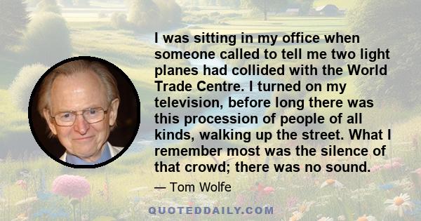 I was sitting in my office when someone called to tell me two light planes had collided with the World Trade Centre. I turned on my television, before long there was this procession of people of all kinds, walking up